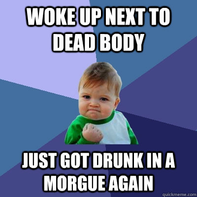 woke up next to dead body just got drunk in a morgue again - woke up next to dead body just got drunk in a morgue again  Success Kid