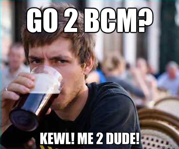 Go 2 BCM? Kewl! ME 2 dude!  Lazy College Senior