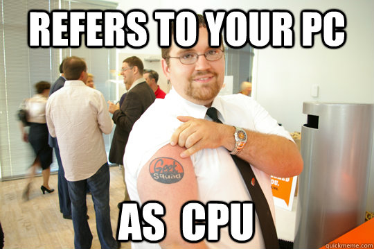 Refers to your PC as  CPU - Refers to your PC as  CPU  GeekSquad Gus