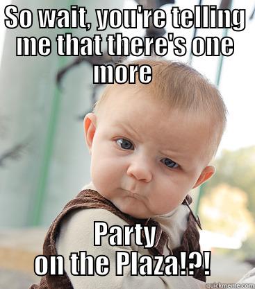 Party on - SO WAIT, YOU'RE TELLING ME THAT THERE'S ONE MORE  PARTY ON THE PLAZA!?!  skeptical baby