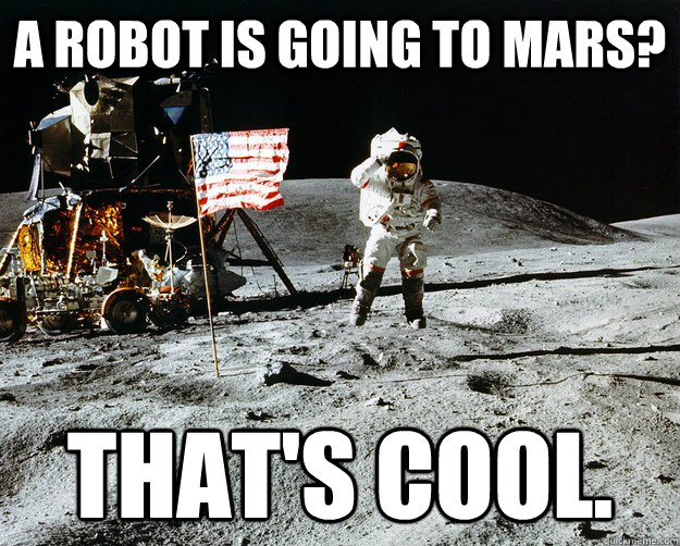 A robot is going to mars? That's cool.  Unimpressed Astronaut