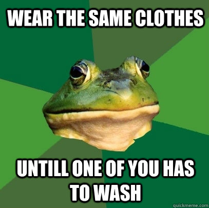 wear the same clothes untill one of you has to wash  Foul Bachelor Frog