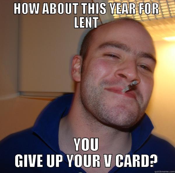 HOW ABOUT THIS YEAR FOR LENT YOU GIVE UP YOUR V CARD? Good Guy Greg 