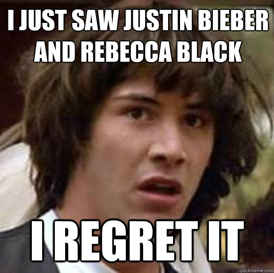 I just saw Justin Bieber and Rebecca black i regret it  conspiracy keanu