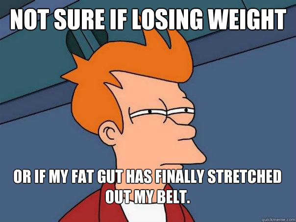 Not sure if losing weight Or if my fat gut has finally stretched out my belt.  Futurama Fry