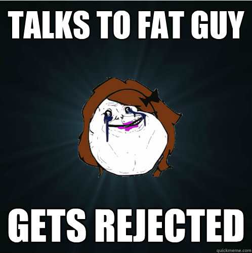 talks to fat guy gets rejected  