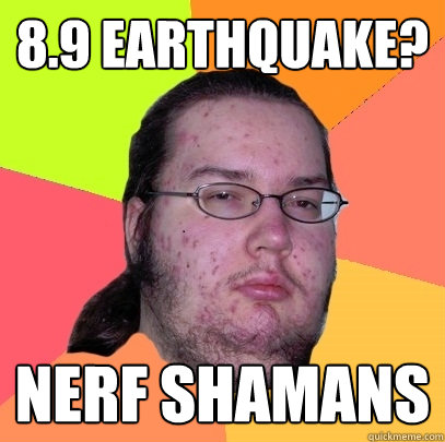 8.9 earthquake? nerf shamans - 8.9 earthquake? nerf shamans  Butthurt Dweller