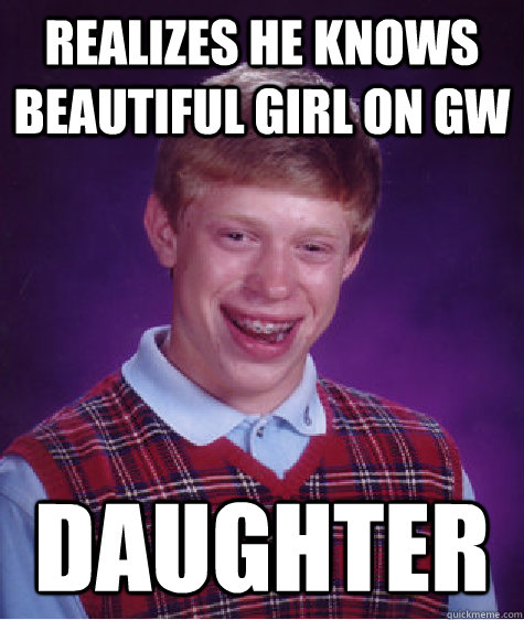 Realizes he knows beautiful girl on gw Daughter Caption 3 goes here  Bad Luck Brian