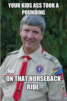 your kids ass took a pounding on that horseback ride.  Harmless Scout Leader