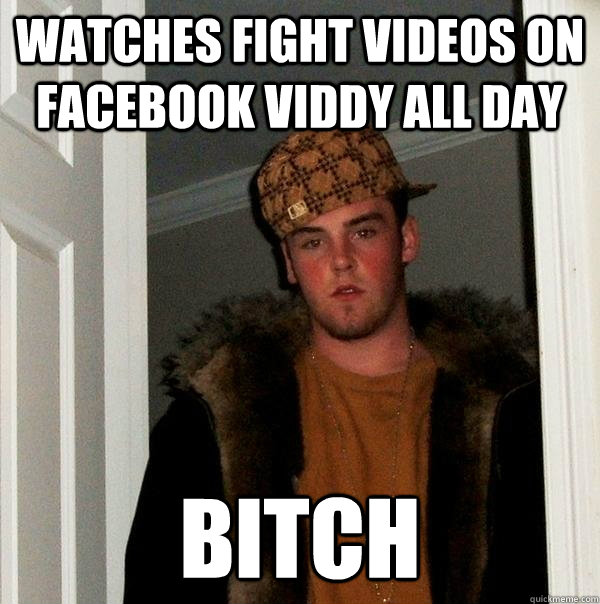 Watches fight videos on facebook viddy all day bitch  Scumbag Steve