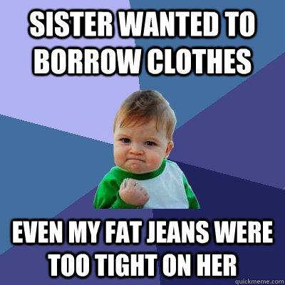 sister wanted to borrow clothes even my fat jeans were too tight on her  Success Kid