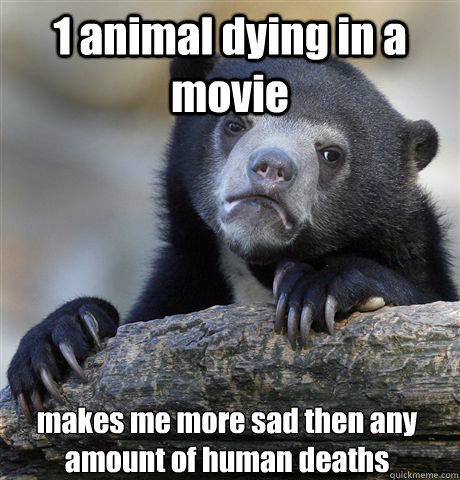 1 animal dying in a movie makes me more sad then any amount of human deaths  Confession Bear