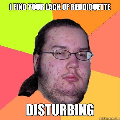 I find your lack of Reddiquette Disturbing  Butthurt Dweller