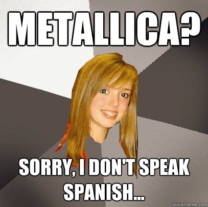 metallica? sorry, i don't speak spanish...  Musically Oblivious 8th Grader