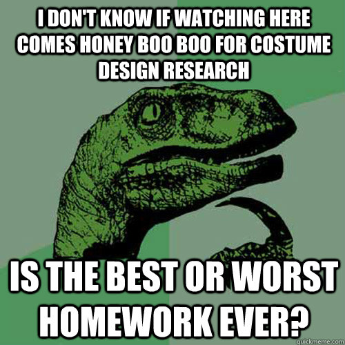 I don't know if watching here comes honey boo boo for costume design research is the best or worst homework ever?  Philosoraptor