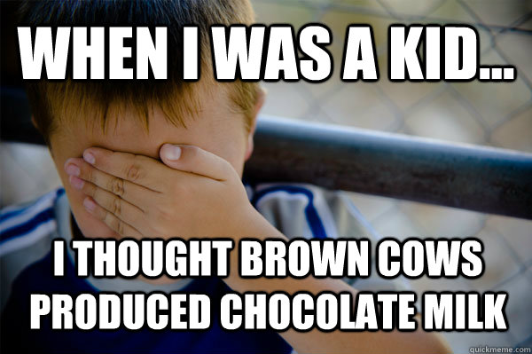 WHEN I WAS A KID... I thought brown cows produced chocolate milk  Confession kid