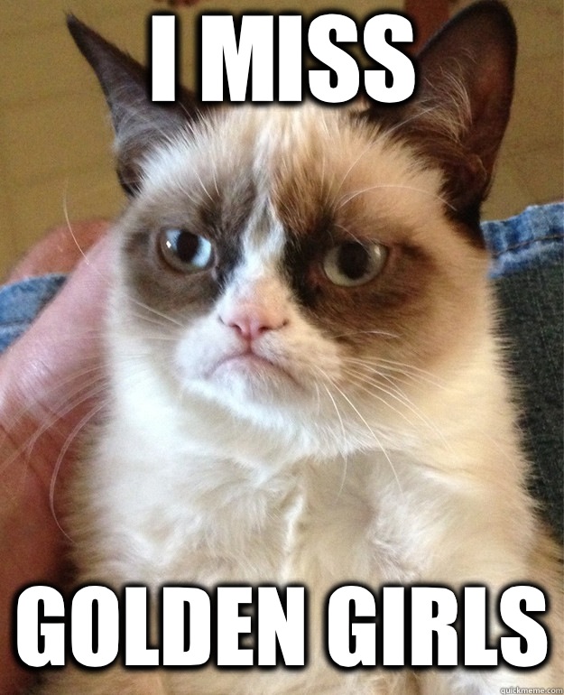 I miss Golden girls  Grumpy Cat