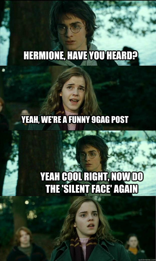 Hermione, have you heard? yeah, we're a funny 9gag post yeah cool right, now do the 'silent face' again  Horny Harry