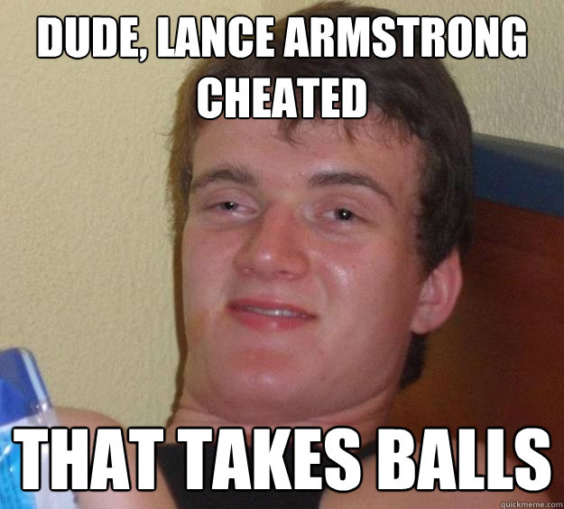 Dude, Lance Armstrong Cheated  that takes balls   10 Guy