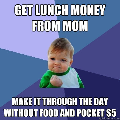 get lunch money from mom make it through the day without food and pocket $5 - get lunch money from mom make it through the day without food and pocket $5  Success Kid