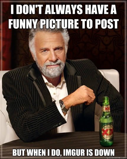 I don't always Have a funny picture to post But when i do, Imgur is down - I don't always Have a funny picture to post But when i do, Imgur is down  The Most Interesting Man In The World