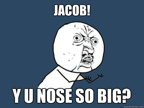 Jacob! Y u nose so big? - Jacob! Y u nose so big?  Y U No