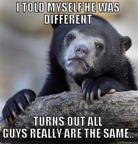 I TOLD MYSELF HE WAS DIFFERENT TURNS OUT ALL GUYS REALLY ARE THE SAME.. Confession Bear