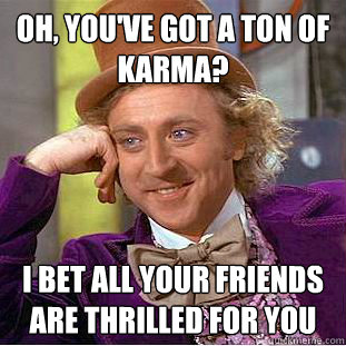 Oh, you've got a ton of Karma? I bet all your friends are thrilled for you  Condescending Wonka