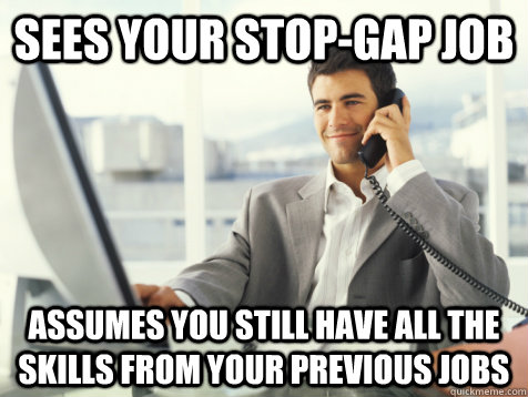 Sees your stop-gap job Assumes you still have all the skills from your previous jobs - Sees your stop-gap job Assumes you still have all the skills from your previous jobs  Good Guy Potential Employer