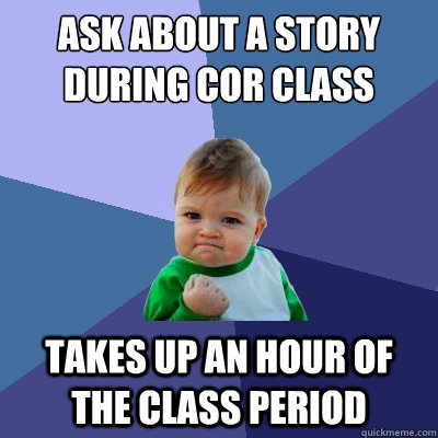 Ask about a story during COR class Takes up an hour of the class period  Success Kid