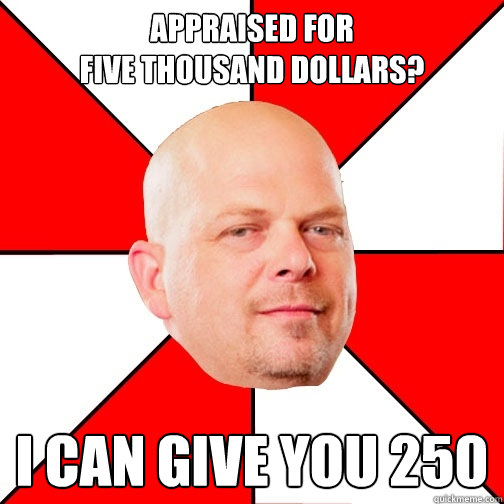 Appraised for 
Five Thousand dollars? I can give you 250  Pawn Star