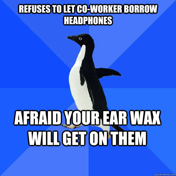 Refuses to let co-worker borrow headphones afraid your ear wax will get on them  Socially Awkward Penguin