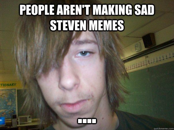 People aren't making Sad Steven Memes .... - People aren't making Sad Steven Memes ....  Sad Steven