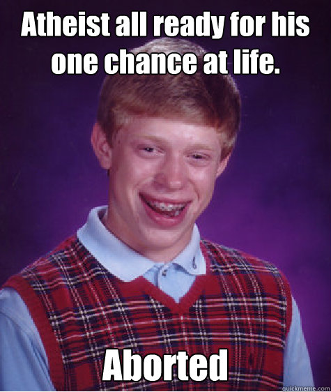 Atheist all ready for his one chance at life. Aborted  Bad Luck Brian