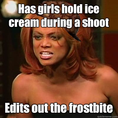 Has girls hold ice cream during a shoot Edits out the frostbite  Scumbag Tyra