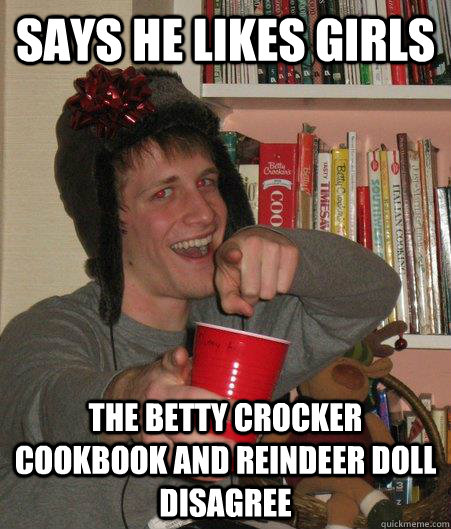 SAYS HE LIKES GIRLS THE BETTY CROCKER COOKBOOK AND REINDEER DOLL DISAGREE  - SAYS HE LIKES GIRLS THE BETTY CROCKER COOKBOOK AND REINDEER DOLL DISAGREE   Freshman Lightweight