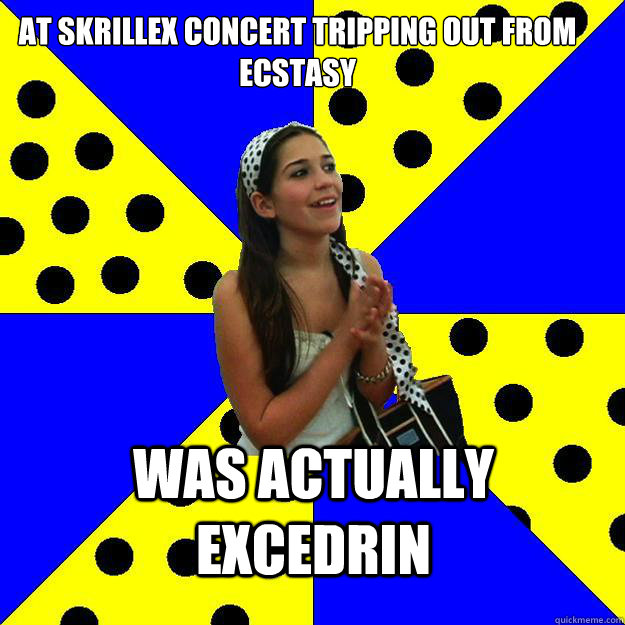 At skrillex concert tripping out from ecstasy  was actually excedrin - At skrillex concert tripping out from ecstasy  was actually excedrin  Sheltered Suburban Kid