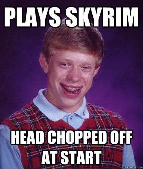 Plays skyrim Head chopped off at start  Bad Luck Brian