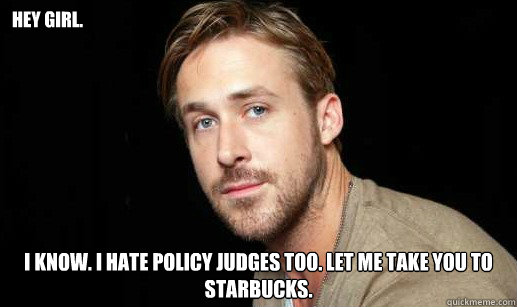 Hey girl. I know. I hate policy judges too. Let me take you to Starbucks. - Hey girl. I know. I hate policy judges too. Let me take you to Starbucks.  If Ryan Gosling were your debate partner