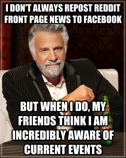 I don't always repost reddit front page news to facebook but when I do, my friends think I am incredibly aware of current events  The Most Interesting Man In The World