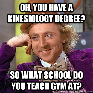 Oh, You have a kinesiology degree? So what school do you teach gym at? - Oh, You have a kinesiology degree? So what school do you teach gym at?  Creepy Wonka