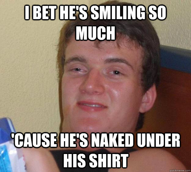 I bet he's smiling so much 'cause he's naked under his shirt  10 Guy