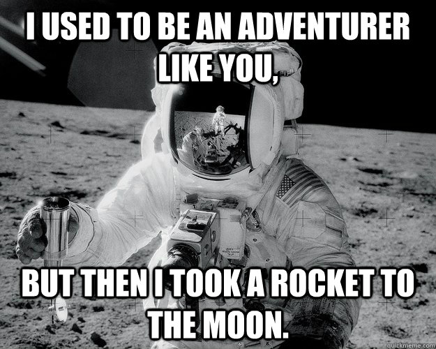 I used to be an adventurer like you, but then I took a rocket to the moon.  