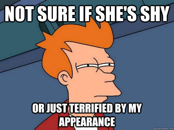 Not sure if she's shy Or just terrified by my appearance  Futurama Fry