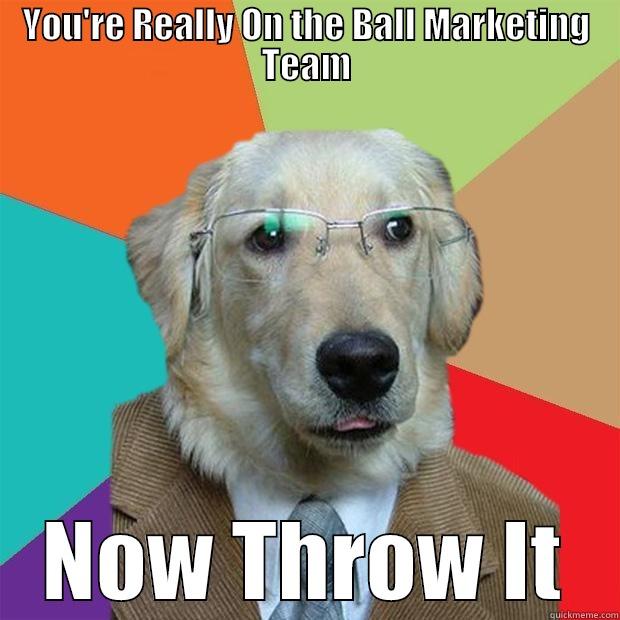 YOU'RE REALLY ON THE BALL MARKETING TEAM NOW THROW IT Business Dog