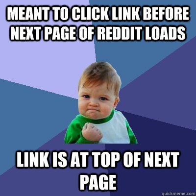 Meant to click link before next page of reddit loads Link is at top of Next page - Meant to click link before next page of reddit loads Link is at top of Next page  Success Kid