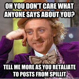 Oh you don't care what anyone says about you? Tell me more as you retaliate to posts from spillit  Condescending Wonka