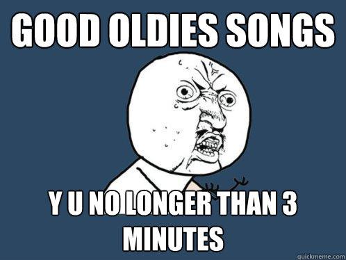 good oldies songs y u no longer than 3 minutes  Y U No