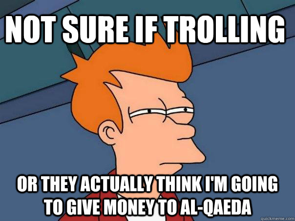 Not sure if trolling or they actually think i'm going to give money to al-qaeda  Futurama Fry