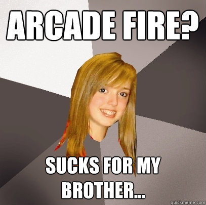 Arcade fire? Sucks for my brother...  Musically Oblivious 8th Grader